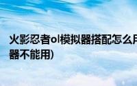 火影忍者ol模拟器搭配怎么用(为什么火影忍者ol的阵容模拟器不能用)