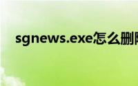 sgnews.exe怎么删除(sgnews怎么删除)