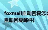 foxmail自动回复怎么设置(foxmail如何设置自动回复邮件)