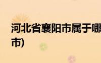 河北省襄阳市属于哪个市(河南襄阳属于哪个市)