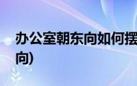 办公室朝东向如何摆放办公桌(办公桌摆放朝向)