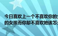 今日喜欢上一个不喜欢你的女生怎么办（遇到一个很喜欢你的女孩而你却不喜欢她该怎么办）