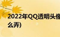 2022年QQ透明头像怎么弄(QQ透明头像怎么弄)