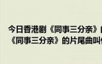 今日香港剧《同事三分亲》的片尾曲叫什么名字呢（香港剧《同事三分亲》的片尾曲叫什么名字）