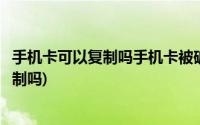 手机卡可以复制吗手机卡被破解了换卡能行么(手机卡可以复制吗)