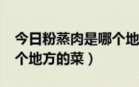 今日粉蒸肉是哪个地方的菜肴?（粉蒸肉是哪个地方的菜）