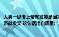 人类一思考上帝就发笑是因为我们人类(为什么人类一思考上帝就发笑 这句话出自哪里)