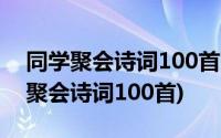 同学聚会诗词100首同学情谊诗歌朗诵(同学聚会诗词100首)