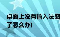 桌面上没有输入法图标(桌面输入法图标不见了怎么办)