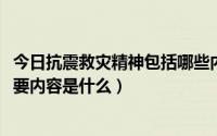 今日抗震救灾精神包括哪些内容（2008年抗震救灾精神的主要内容是什么）