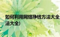 如何利用网络挣钱方法大全(如何通过网络赚钱 网络赚钱方法大全)