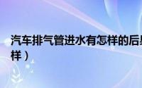 汽车排气管进水有怎样的后果（汽车排气管进水的症状怎么样）