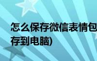 怎么保存微信表情包到电脑(微信表情怎么保存到电脑)