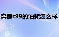 奔腾t99的油耗怎么样（奔腾t99油耗怎么样）