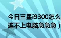 今日三星i9300怎么刷机（我的三星 i9100 连不上电脑急急急）