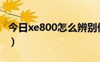 今日xe800怎么辨别假货（8800e怎么看真假）