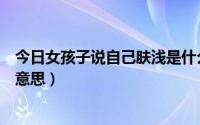 今日女孩子说自己肤浅是什么意思（说一个女生肤浅是什么意思）