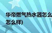 华帝燃气热水器怎么样省气(华帝燃气热水器怎么样)