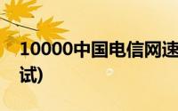 10000中国电信网速测试(电信10000网速测试)