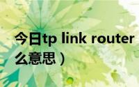 今日tp link router（TP-LINK Router是什么意思）