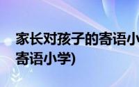 家长对孩子的寄语小学五年级(家长对孩子的寄语小学)