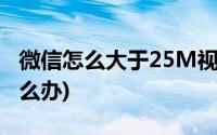 微信怎么大于25M视频(微信视频大于25m怎么办)