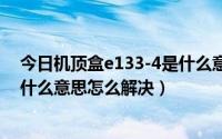 今日机顶盒e133-4是什么意思（D-BOX机顶盒显示E14是什么意思怎么解决）