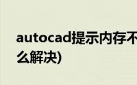 autocad提示内存不足(cad显示内存不足怎么解决)