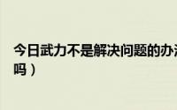 今日武力不是解决问题的办法（什么事情都可以用武力解决吗）