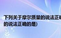 下列关于摩尔质量的说法正确的是哪一项(下列关于摩尔质量的说法正确的是)