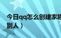 今日qq怎么创建家族?（QQ游戏家族怎么加别人）