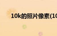 10k的照片像素(10k照片像素是多少)