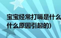 宝宝经常打嗝是什么原因引起的(经常打嗝是什么原因引起的)