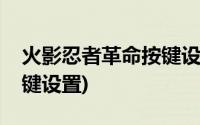 火影忍者革命按键设置视频(火影忍者革命按键设置)