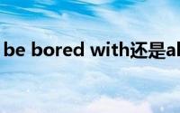 be bored with还是about(be bored with)