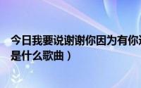 今日我要说谢谢你因为有你这首歌（我要说谢谢你因为有你是什么歌曲）