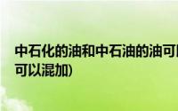 中石化的油和中石油的油可以混加吗?(中石油和中石化的油可以混加)