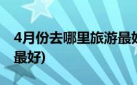 4月份去哪里旅游最好国外(4月份去哪里旅游最好)