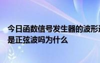 今日函数信号发生器的波形选择按钮调到正弦波时输出必须是正弦波吗为什么