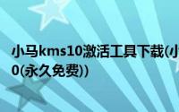 小马kms10激活工具下载(小马win10正式版激活工具kms10(永久免费))