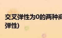 交叉弹性为0的两种商品之间是什么关系(交叉弹性)