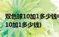 双色球10加1多少钱中六加1多少奖金(双色球10加1多少钱)