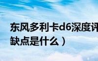 东风多利卡d6深度评测（东风多利卡d6的优缺点是什么）