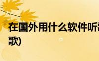 在国外用什么软件听歌?(在国外用什么软件听歌)