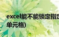 excel能不能锁定指定单元格(excel锁定指定单元格)