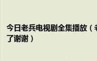 今日老兵电视剧全集播放（老兵电视剧全集1-66集在哪能看了谢谢）