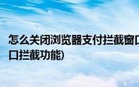 怎么关闭浏览器支付拦截窗口(支付前请先关闭浏览器弹出窗口拦截功能)