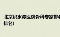 北京积水潭医院骨科专家排名李勤(北京积水潭医院骨科专家排名)