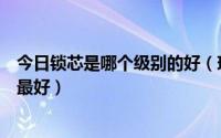 今日锁芯是哪个级别的好（现在锁芯分为哪几种级别哪一种最好）