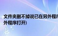 文件夹删不掉说已在另外程序打开了(文件夹删不掉说已在另外程序打开)